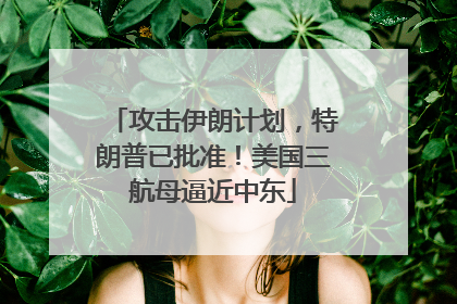 攻击伊朗计划，特朗普已批准！美国三航母逼近中东