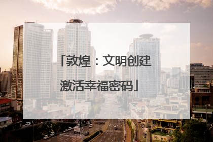 敦煌：文明创建激活幸福密码
