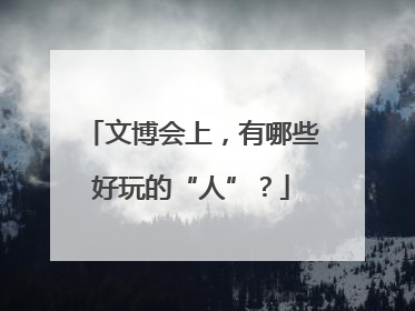 文博会上，有哪些好玩的“人”？
