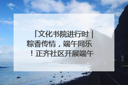 文化书院进行时｜粽香传情，端午同乐！正齐社区开展端午包粽子大赛
