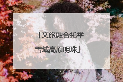 文旅融合托举雪域高原明珠
