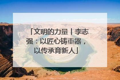 文明的力量丨李志强：以匠心铸重器，以传承育新人