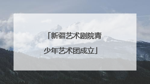 新疆艺术剧院青少年艺术团成立