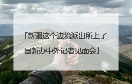 新疆这个边境派出所上了国新办中外记者见面会