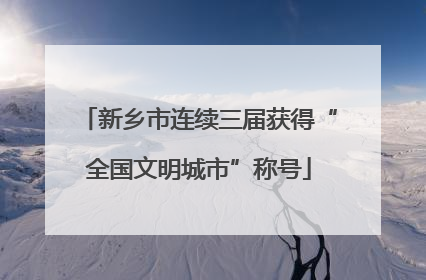 新乡市连续三届获得“全国文明城市”称号