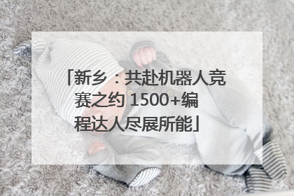 新乡：共赴机器人竞赛之约 1500+编程达人尽展所能