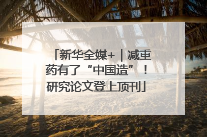 新华全媒+｜减重药有了“中国造”！研究论文登上顶刊
