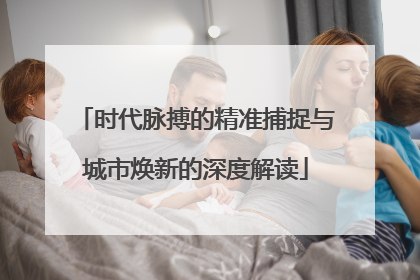 时代脉搏的精准捕捉与城市焕新的深度解读