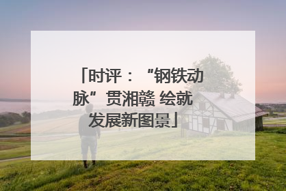 时评：“钢铁动脉”贯湘赣 绘就发展新图景