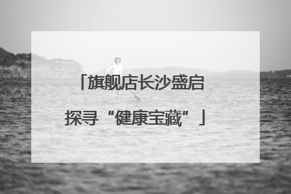 旗舰店长沙盛启 探寻“健康宝藏”
