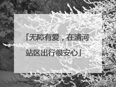无障有爱，在清河站区出行很安心