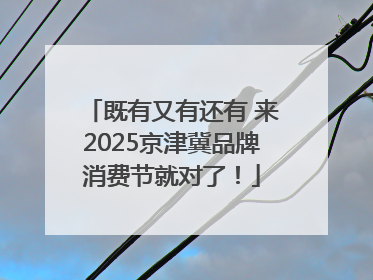 既有又有还有 来2025京津冀品牌消费节就对了！