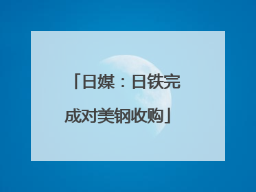 日媒：日铁完成对美钢收购