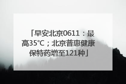 早安北京0611：最高35℃；北京普惠健康保特药增至121种