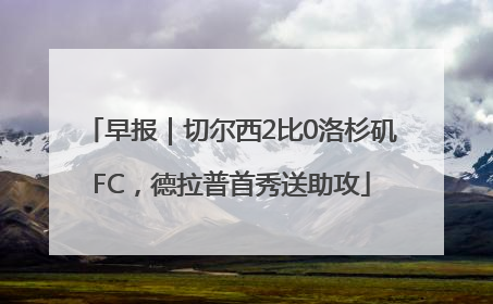 早报｜切尔西2比0洛杉矶FC，德拉普首秀送助攻