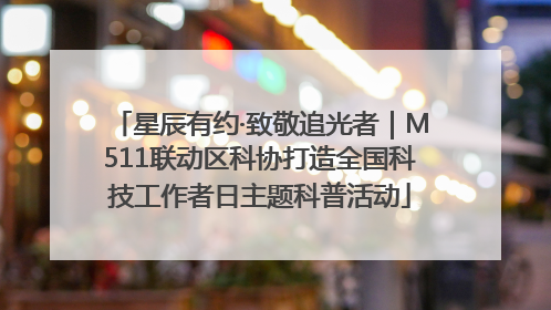 星辰有约·致敬追光者｜M511联动区科协打造全国科技工作者日主题科普活动