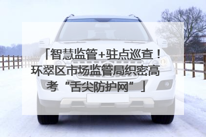 智慧监管+驻点巡查！环翠区市场监管局织密高考“舌尖防护网”