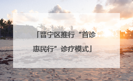 晋宁区推行“首诊惠民行”诊疗模式