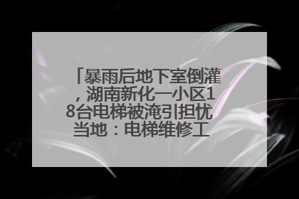 暴雨后地下室倒灌，湖南新化一小区18台电梯被淹引担忧 当地：电梯维修工作正逐步实施