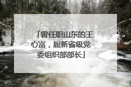 曾任职山东的王心富，履新省级党委组织部部长