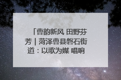 曹韵新风 田野芬芳｜菏泽曹县磐石街道：以歌为媒 唱响乡土“新歌声”