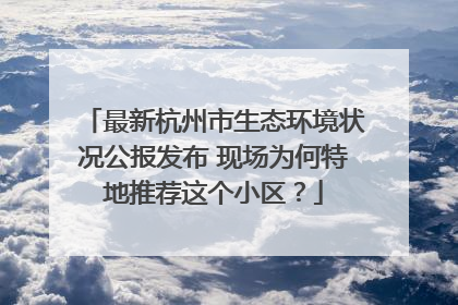 最新杭州市生态环境状况公报发布 现场为何特地推荐这个小区？