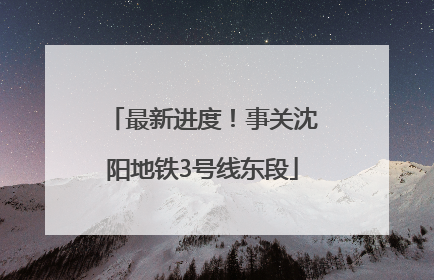 最新进度！事关沈阳地铁3号线东段