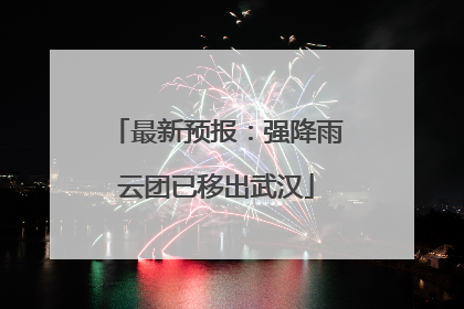 最新预报：强降雨云团已移出武汉