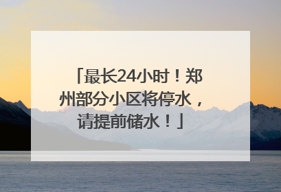 最长24小时！郑州部分小区将停水，请提前储水！