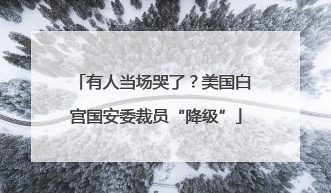 有人当场哭了？美国白宫国安委裁员“降级”