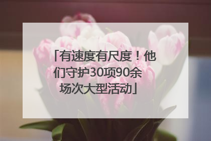 有速度有尺度！他们守护30项90余场次大型活动