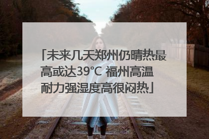 未来几天郑州仍晴热最高或达39℃ 福州高温耐力强湿度高很闷热