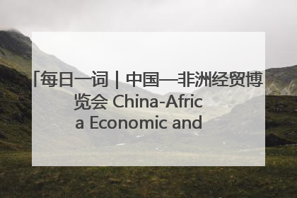 每日一词｜中国—非洲经贸博览会 China-Africa Economic and Trade Expo