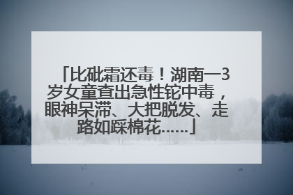 比砒霜还毒！湖南一3岁女童查出急性铊中毒，眼神呆滞、大把脱发、走路如踩棉花……