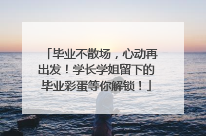 毕业不散场，心动再出发！学长学姐留下的毕业彩蛋等你解锁！