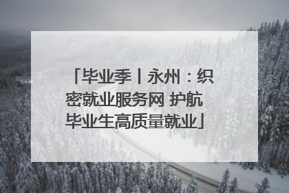 毕业季丨永州：织密就业服务网 护航毕业生高质量就业