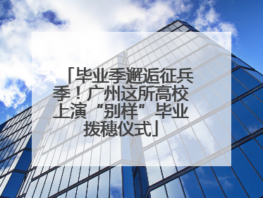 毕业季邂逅征兵季！广州这所高校上演“别样”毕业拨穗仪式
