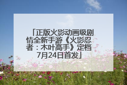 正版火影动画级剧情全新手游《火影忍者：木叶高手》定档7月24日首发