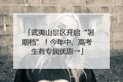 武夷山景区开启“暑期档”！今年中、高考生有专属优惠→