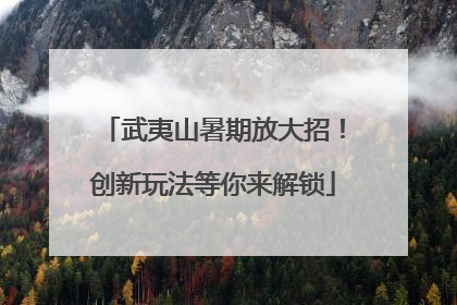 武夷山暑期放大招！创新玩法等你来解锁