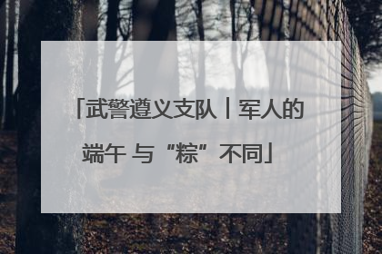 武警遵义支队︱军人的端午 与“粽”不同