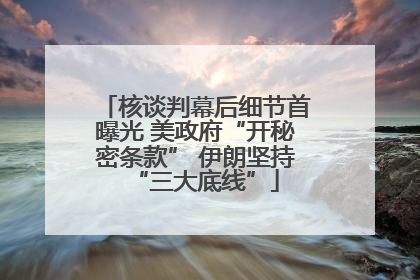 核谈判幕后细节首曝光 美政府“开秘密条款” 伊朗坚持“三大底线”