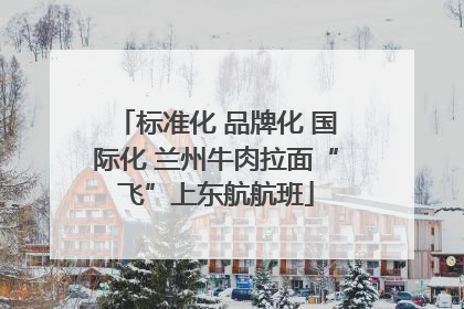 标准化 品牌化 国际化 兰州牛肉拉面“飞”上东航航班