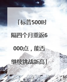 标普500时隔四个月重返6000点，能否继续挑战新高