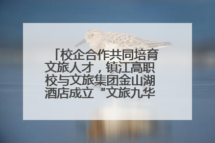 校企合作共同培育文旅人才，镇江高职校与文旅集团金山湖酒店成立“文旅九华英才学院”