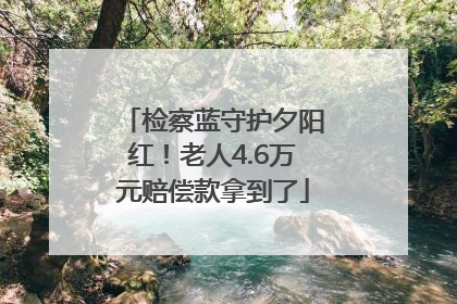 检察蓝守护夕阳红！老人4.6万元赔偿款拿到了