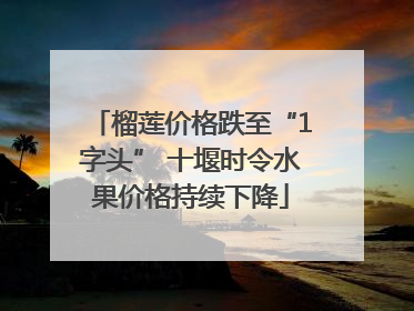 榴莲价格跌至“1字头” 十堰时令水果价格持续下降