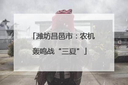 潍坊昌邑市：农机轰鸣战“三夏”