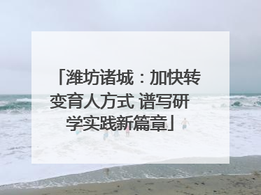 潍坊诸城：加快转变育人方式 谱写研学实践新篇章