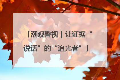 潮观警视｜让证据“说话”的“追光者”